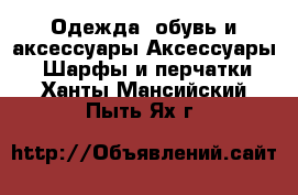 Одежда, обувь и аксессуары Аксессуары - Шарфы и перчатки. Ханты-Мансийский,Пыть-Ях г.